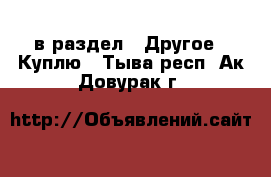  в раздел : Другое » Куплю . Тыва респ.,Ак-Довурак г.